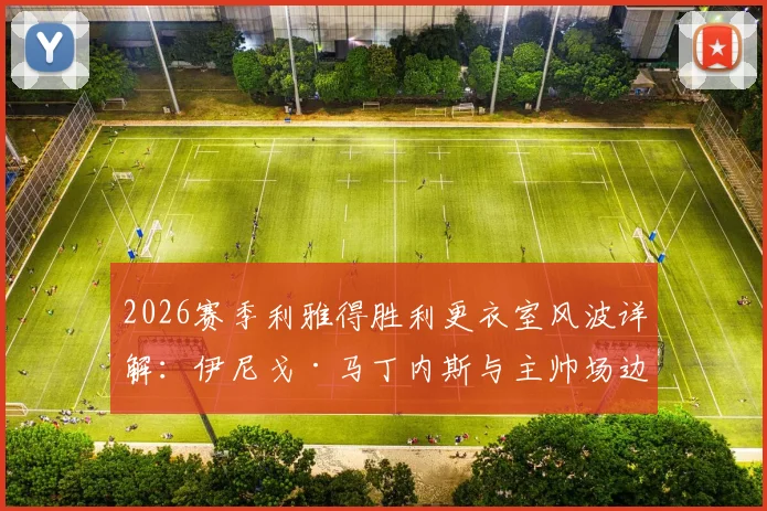 2026赛季利雅得胜利更衣室风波详解：伊尼戈·马丁内斯与主帅场边冲突原因、后续影响及球队现状分析