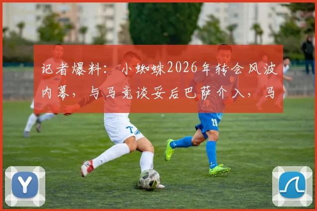 记者爆料：小蜘蛛2026年转会风波内幕，与马竞谈妥后巴萨介入，马竞为何突然反悔？