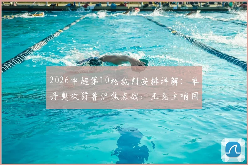 2026中超第10轮裁判安排详解:单丹奥吹罚鲁沪焦点战,王竞主哨国安vs英博,附裁判过往执法记录分析