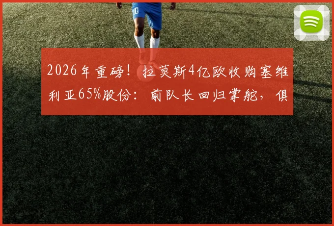 2026年重磅!拉莫斯4亿欧收购塞维利亚65%股份:前队长回归掌舵,俱乐部未来走向深度分析