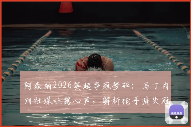 阿森纳2026英超争冠梦碎：马丁内利社媒吐露心声，解析枪手痛失冠军后的球员与球迷生态