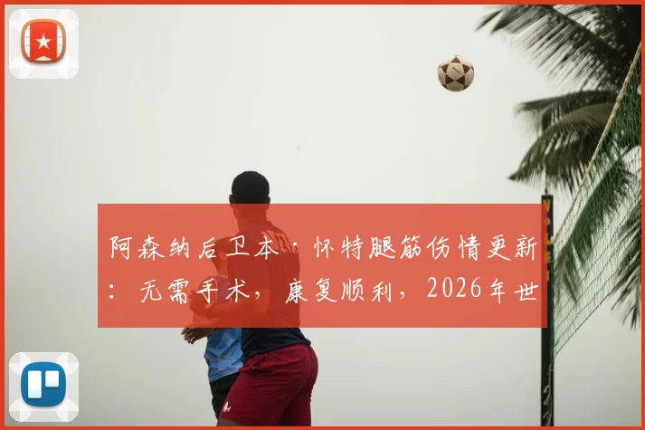 阿森纳后卫本·怀特腿筋伤情更新:无需手术,康复顺利,2026年世界杯参赛前景分析