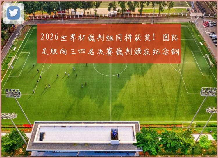 2026世界杯裁判组同样获奖！国际足联向三四名决赛裁判颁发纪念铜牌，解析裁判荣誉体系与奖牌详情