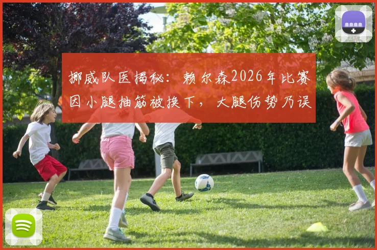 挪威队医揭秘：赖尔森2026年比赛因小腿抽筋被换下，大腿伤势乃误传，球员防护与抽筋应对全解析