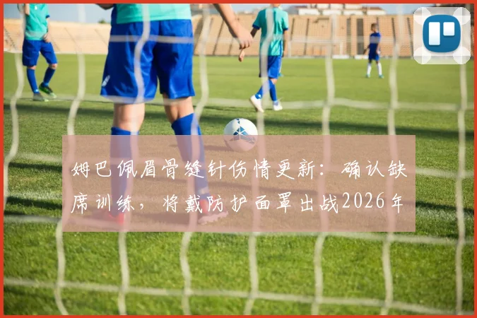 姆巴佩眉骨缝针伤情更新：确认缺席训练，将戴防护面罩出战2026年欧冠对阵拜仁