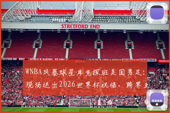 WNBA风暴球星库克探班美国男足：现场送出2026世界杯祝福，跨界互动引关注