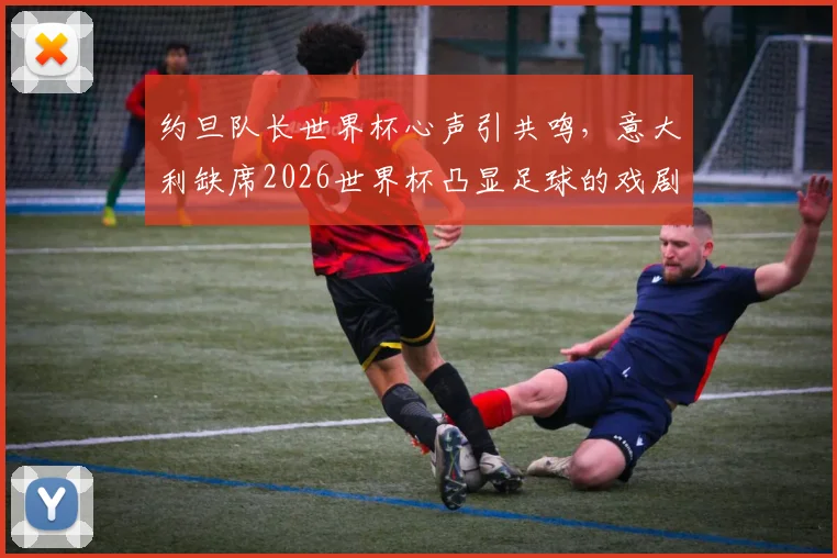 约旦队长世界杯心声引共鸣，意大利缺席2026世界杯凸显足球的戏剧性