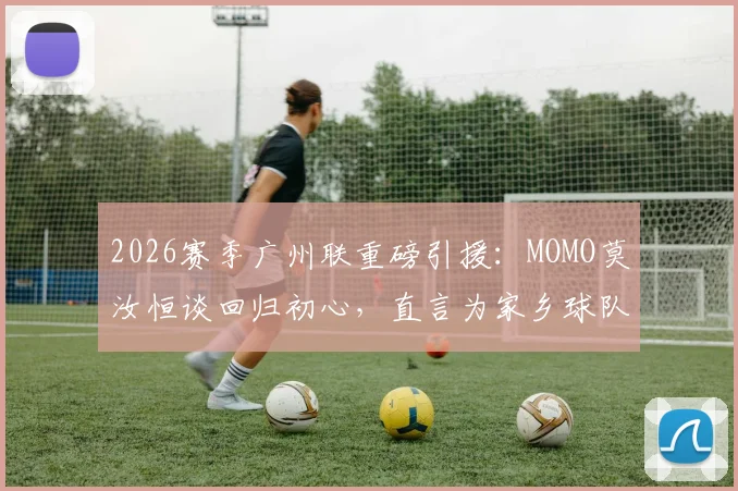 2026赛季广州联重磅引援：MOMO莫汝恒谈回归初心，直言为家乡球队效力是梦想