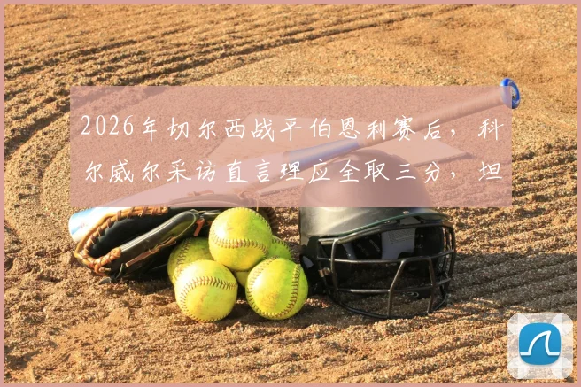 2026年切尔西战平伯恩利赛后,科尔威尔采访直言理应全取三分,坦言此役为对阵曼城关键战奠定基础