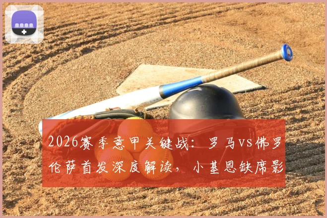 2026赛季意甲关键战:罗马vs佛罗伦萨首发深度解读,小基恩缺席影响几何,马伦、苏莱能否扛起大旗