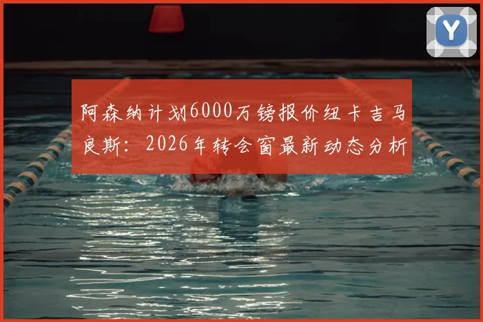 阿森纳计划6000万镑报价纽卡吉马良斯:2026年转会窗最新动态分析与中场引援前景解读