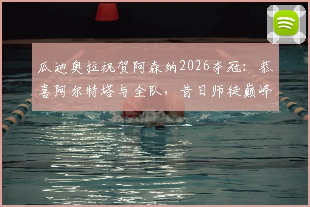 瓜迪奥拉祝贺阿森纳2026夺冠：恭喜阿尔特塔与全队，昔日师徒巅峰对决现温情