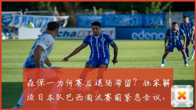 森保一为何赛后退场滞留？独家解读日本队巴西淘汰赛前紧急会议，战术复盘全解析