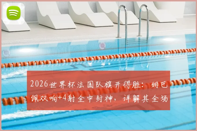 2026世界杯法国队旗开得胜：姆巴佩双响+4射全中封神，详解其全场数据与战术价值