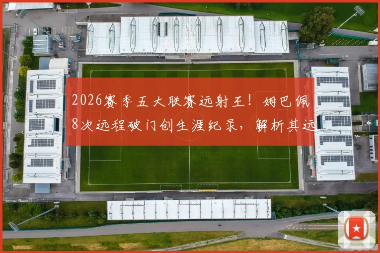 2026赛季五大联赛远射王！姆巴佩8次远程破门创生涯纪录，解析其远射能力提升的关键数据与战术变化