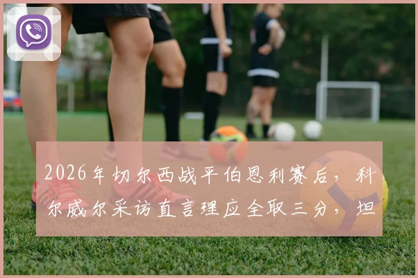 2026年切尔西战平伯恩利赛后，科尔威尔采访直言理应全取三分，坦言此役为对阵曼城关键战奠定基础