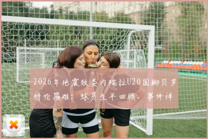 2026年地震致委内瑞拉U20国脚贝罗特伦罹难：球员生平回顾、事件详情与足坛影响梳理