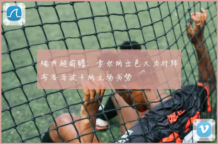 瑞典超前瞻：索尔纳出色火力对阵布洛马波卡纳主场劣势