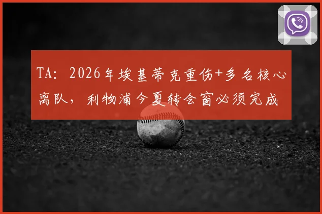 TA：2026年埃基蒂克重伤+多名核心离队，利物浦今夏转会窗必须完成的三大引援任务