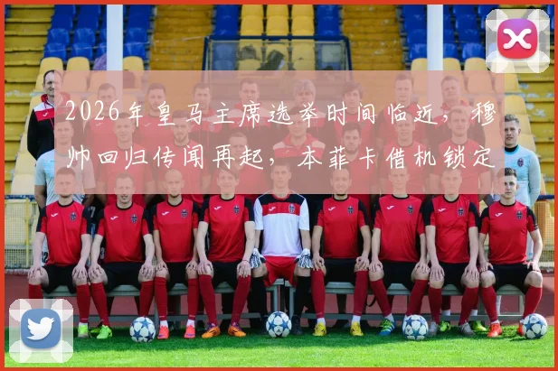 2026年皇马主席选举时间临近,穆帅回归传闻再起,本菲卡借机锁定球员天价违约金