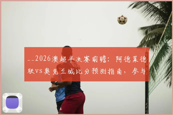 __2026澳超半决赛前瞻：阿德莱德联vs奥克兰城比分预测指南，参与竞猜赢正品球衣福利活动__