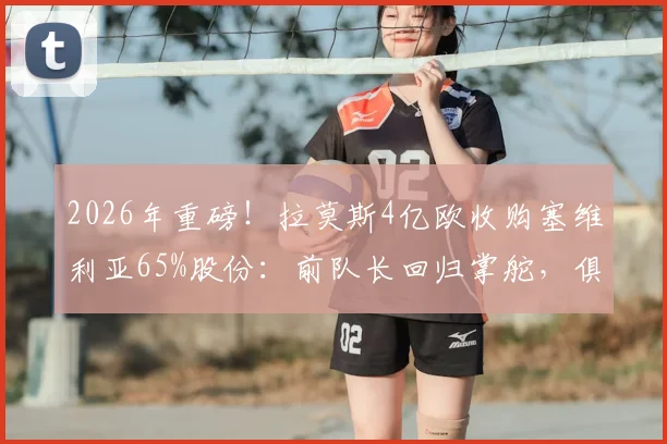 2026年重磅!拉莫斯4亿欧收购塞维利亚65%股份:前队长回归掌舵,俱乐部未来走向深度分析