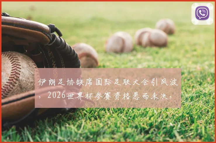 伊朗足协缺席国际足联大会引风波,2026世界杯参赛资格悬而未决,最新进展解析