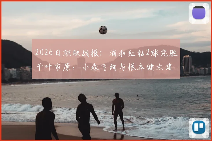 2026日职联战报：浦和红钻2球完胜千叶市原，小森飞绚与根本健太建功全过程回顾