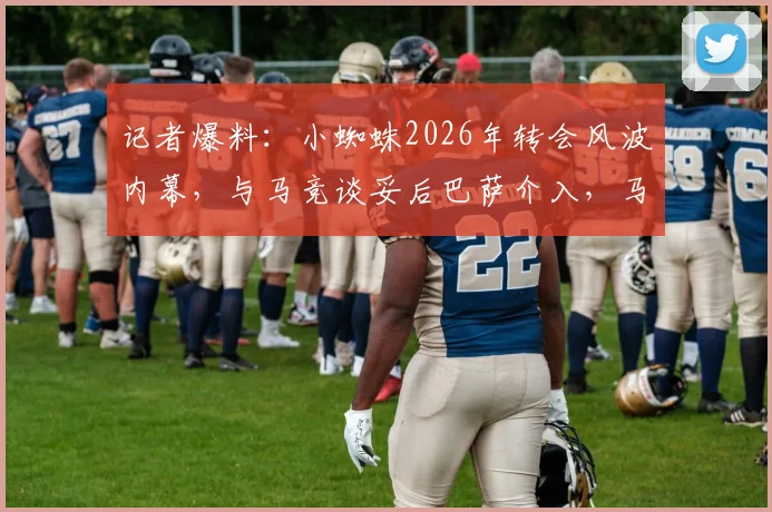 记者爆料：小蜘蛛2026年转会风波内幕，与马竞谈妥后巴萨介入，马竞为何突然反悔？