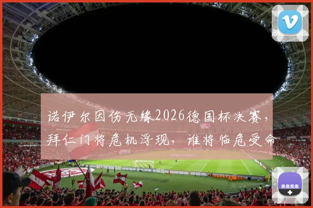 诺伊尔因伤无缘2026德国杯决赛，拜仁门将危机浮现，谁将临危受命对阵斯图加特？