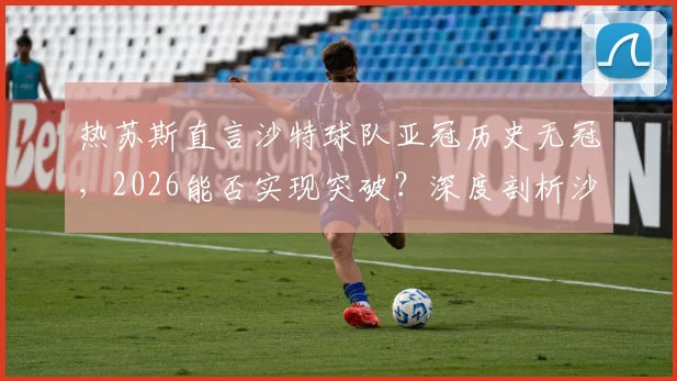 热苏斯直言沙特球队亚冠历史无冠,2026能否实现突破?深度剖析沙特俱乐部亚冠夺冠可能性与前景