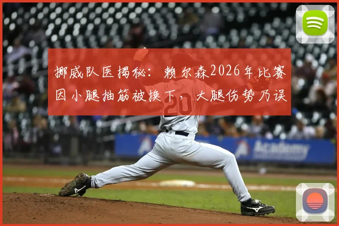 挪威队医揭秘：赖尔森2026年比赛因小腿抽筋被换下，大腿伤势乃误传，球员防护与抽筋应对全解析
