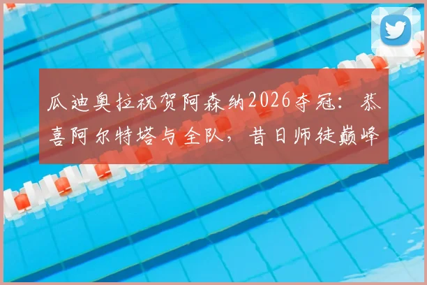 瓜迪奥拉祝贺阿森纳2026夺冠：恭喜阿尔特塔与全队，昔日师徒巅峰对决现温情