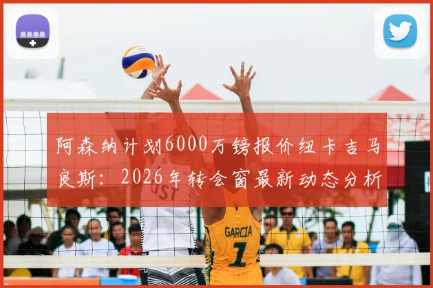 阿森纳计划6000万镑报价纽卡吉马良斯：2026年转会窗最新动态分析与中场引援前景解读
