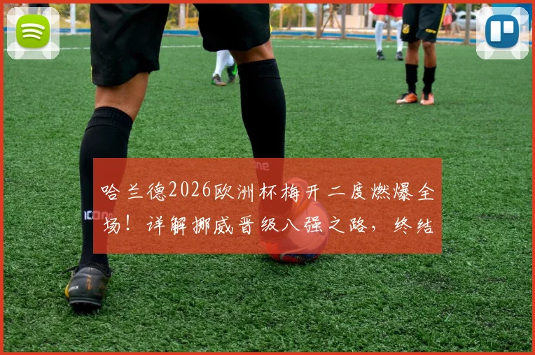 哈兰德2026欧洲杯梅开二度燃爆全场！详解挪威晋级八强之路，终结28年等待的阵容与战术分析