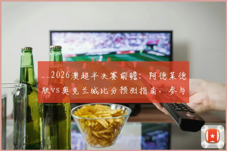 __2026澳超半决赛前瞻：阿德莱德联vs奥克兰城比分预测指南，参与竞猜赢正品球衣福利活动__