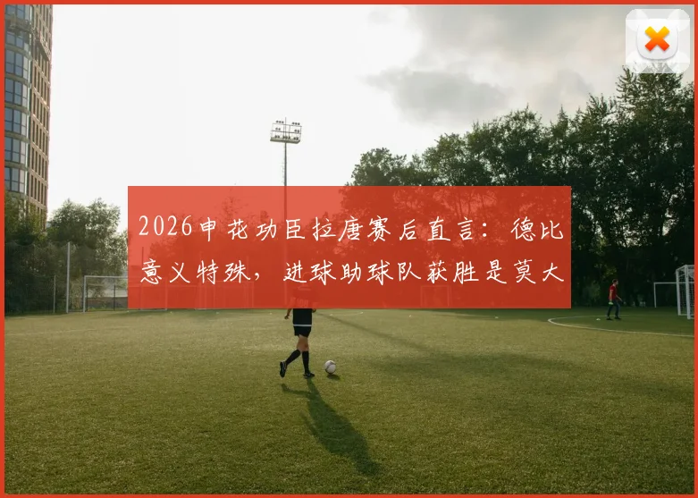 2026申花功臣拉唐赛后直言：德比意义特殊，进球助球队获胜是莫大荣幸，详解其比赛感受与进球意义