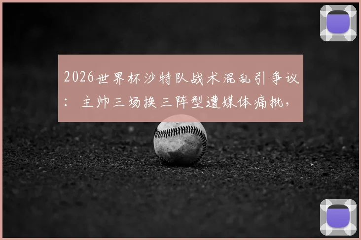 2026世界杯沙特队战术混乱引争议:主帅三场换三阵型遭媒体痛批,球队前景蒙上阴影