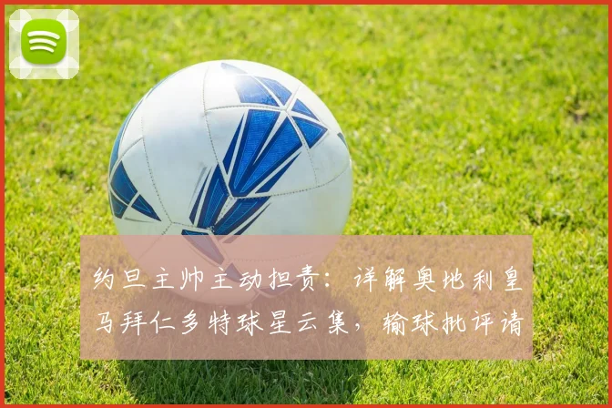 约旦主帅主动担责：详解奥地利皇马拜仁多特球星云集，输球批评请冲我来