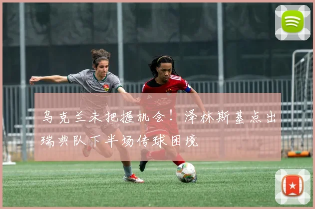 乌克兰未把握机会！泽林斯基点出瑞典队下半场传球困境