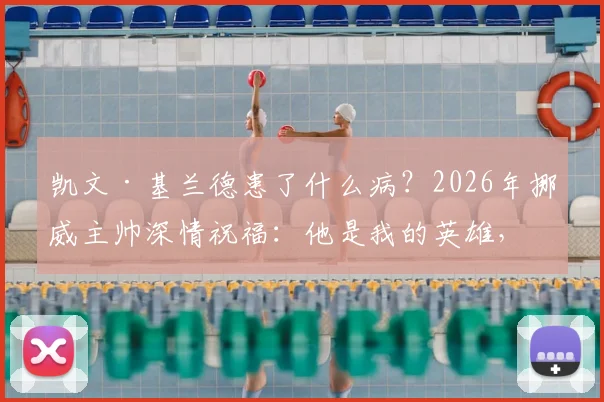凯文·基兰德患了什么病？2026年挪威主帅深情祝福：他是我的英雄，愿他安好继续抗争