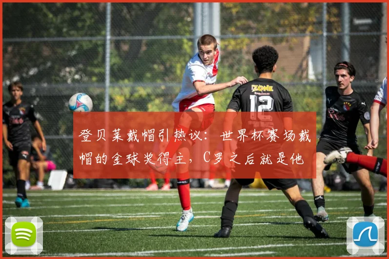 登贝莱戴帽引热议：世界杯赛场戴帽的金球奖得主，C罗之后就是他