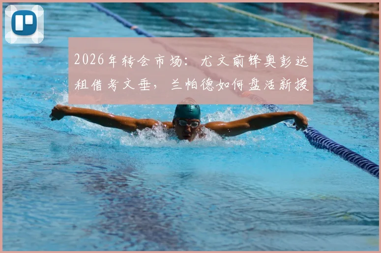 2026年转会市场：尤文前锋奥彭达租借考文垂，兰帕德如何盘活新援？潜在下家与交易细节全览