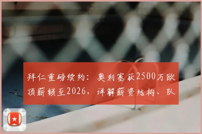 拜仁重磅续约：奥利塞获2500万欧顶薪锁至2026，详解薪资结构、队内定位及对球队未来规划影响