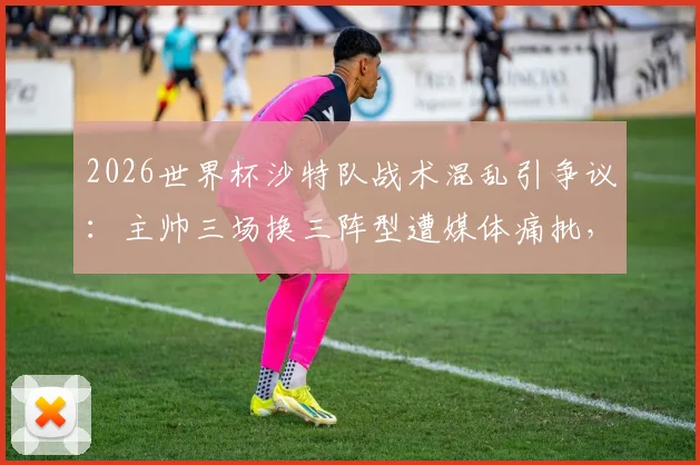 2026世界杯沙特队战术混乱引争议：主帅三场换三阵型遭媒体痛批，球队前景蒙上阴影