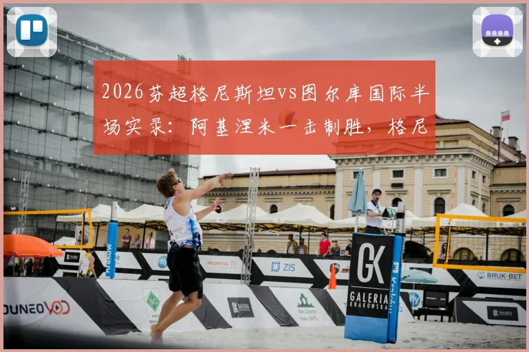 2026芬超格尼斯坦vs图尔库国际半场实录:阿基涅米一击制胜,格尼斯坦1-0领先,战术打法深度复盘