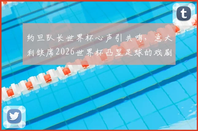 约旦队长世界杯心声引共鸣,意大利缺席2026世界杯凸显足球的戏剧性