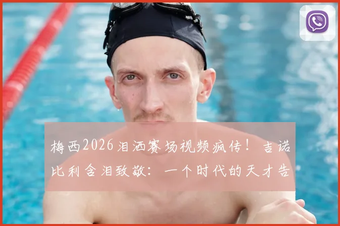 梅西2026泪洒赛场视频疯传！吉诺比利含泪致敬：一个时代的天才告别，多少人的青春落幕了