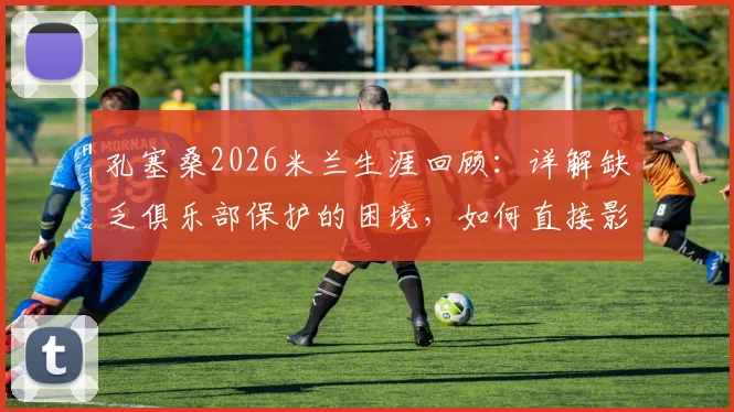 孔塞桑2026米兰生涯回顾：详解缺乏俱乐部保护的困境，如何直接影响球员表现与更衣室团结