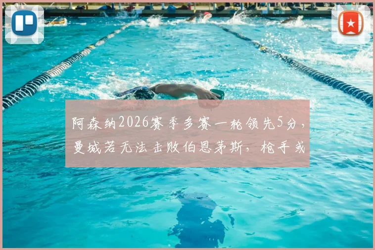 阿森纳2026赛季多赛一轮领先5分，曼城若无法击败伯恩茅斯，枪手或提前夺冠？